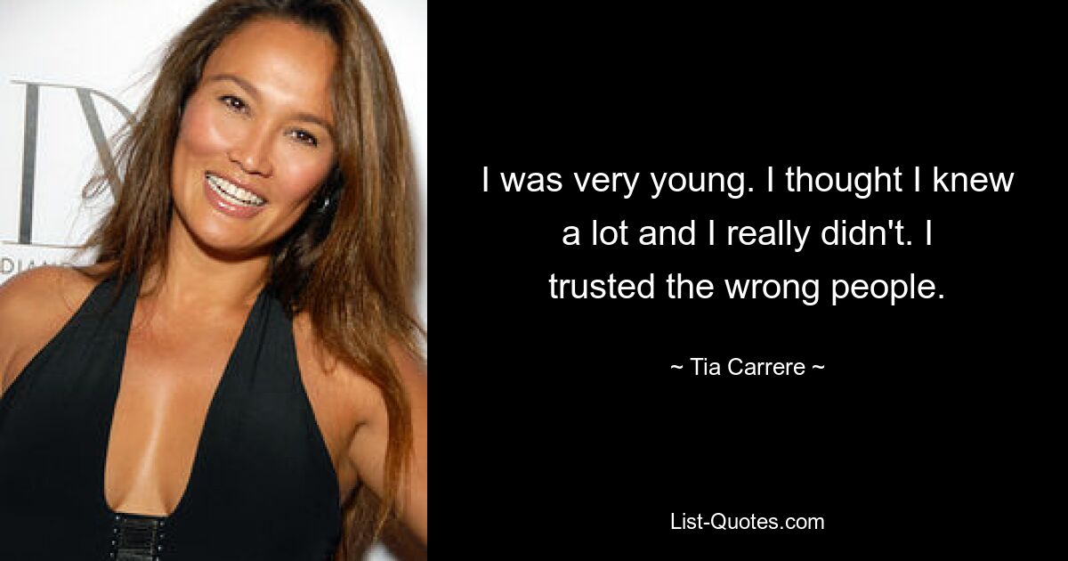 I was very young. I thought I knew a lot and I really didn't. I trusted the wrong people. — © Tia Carrere