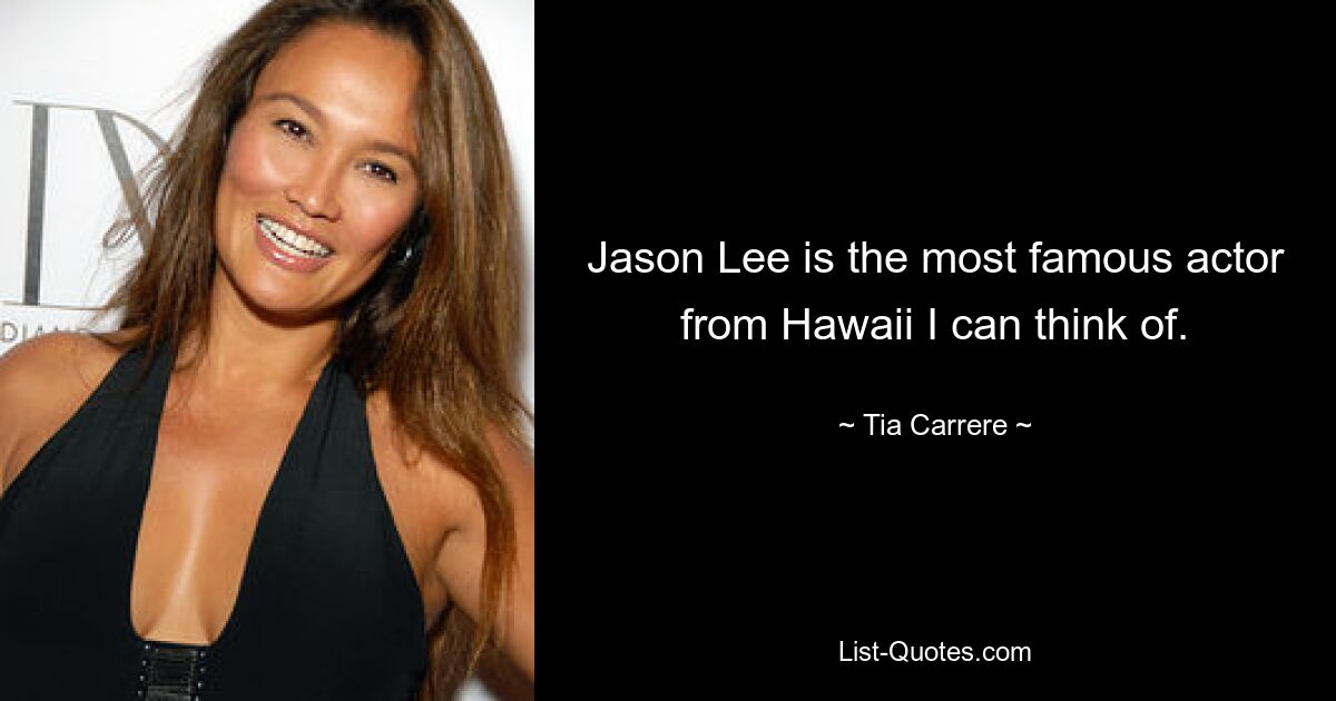 Jason Lee is the most famous actor from Hawaii I can think of. — © Tia Carrere