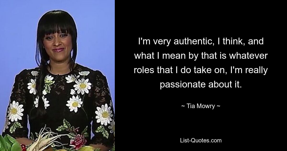 I'm very authentic, I think, and what I mean by that is whatever roles that I do take on, I'm really passionate about it. — © Tia Mowry