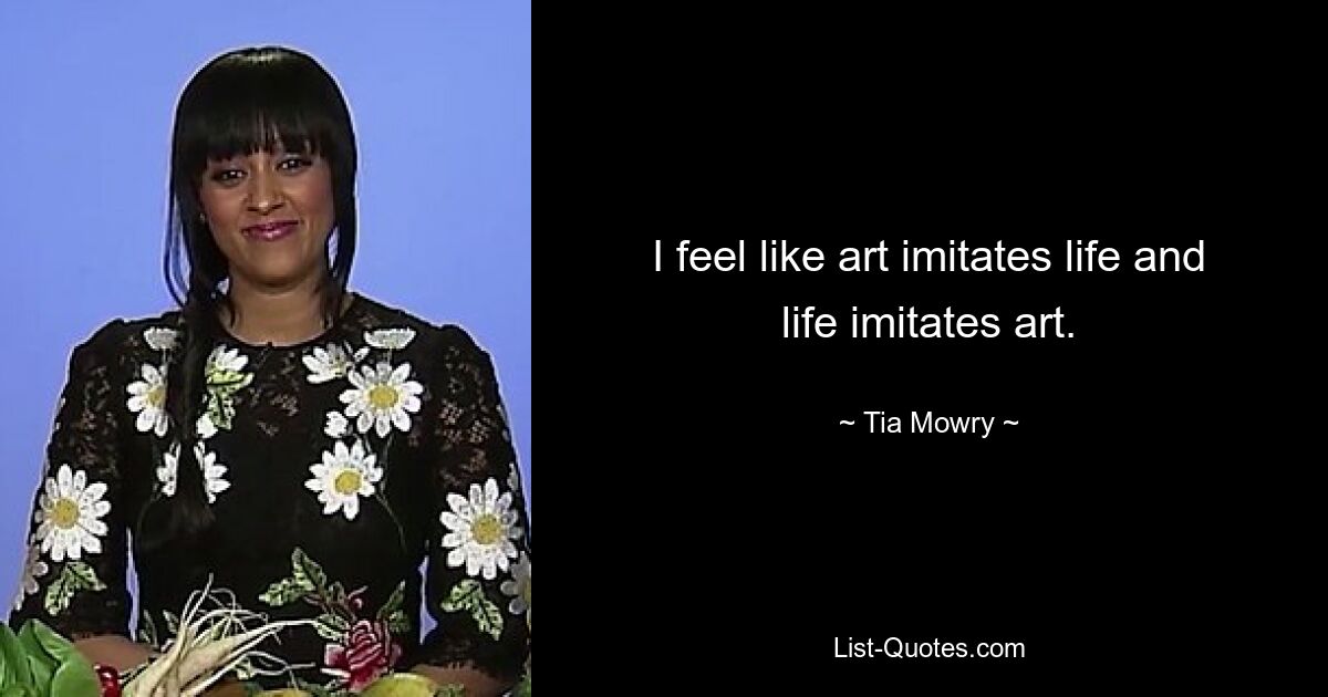 I feel like art imitates life and life imitates art. — © Tia Mowry