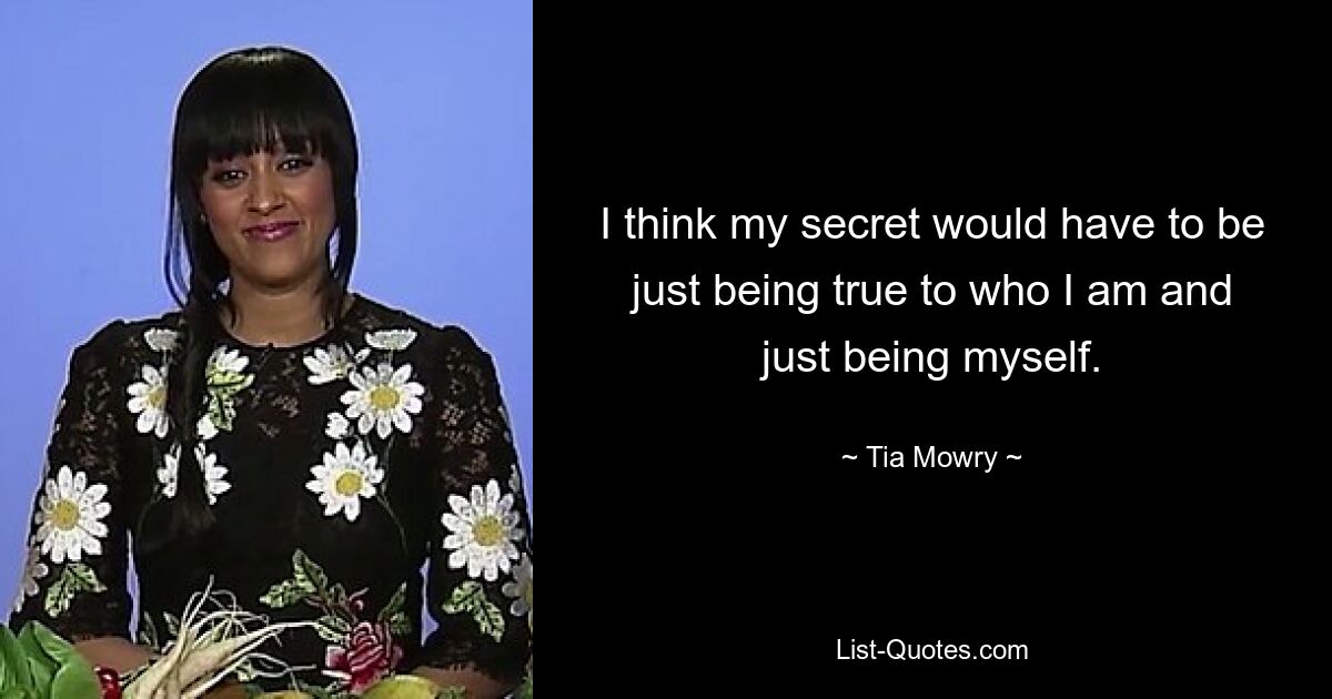 I think my secret would have to be just being true to who I am and just being myself. — © Tia Mowry