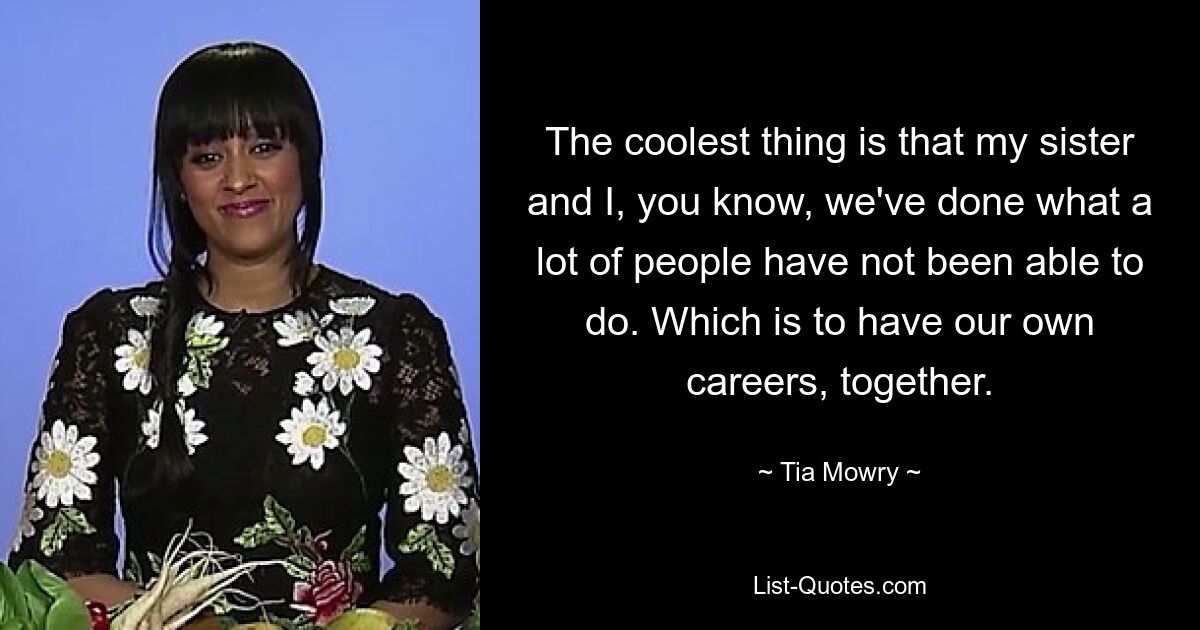 The coolest thing is that my sister and I, you know, we've done what a lot of people have not been able to do. Which is to have our own careers, together. — © Tia Mowry