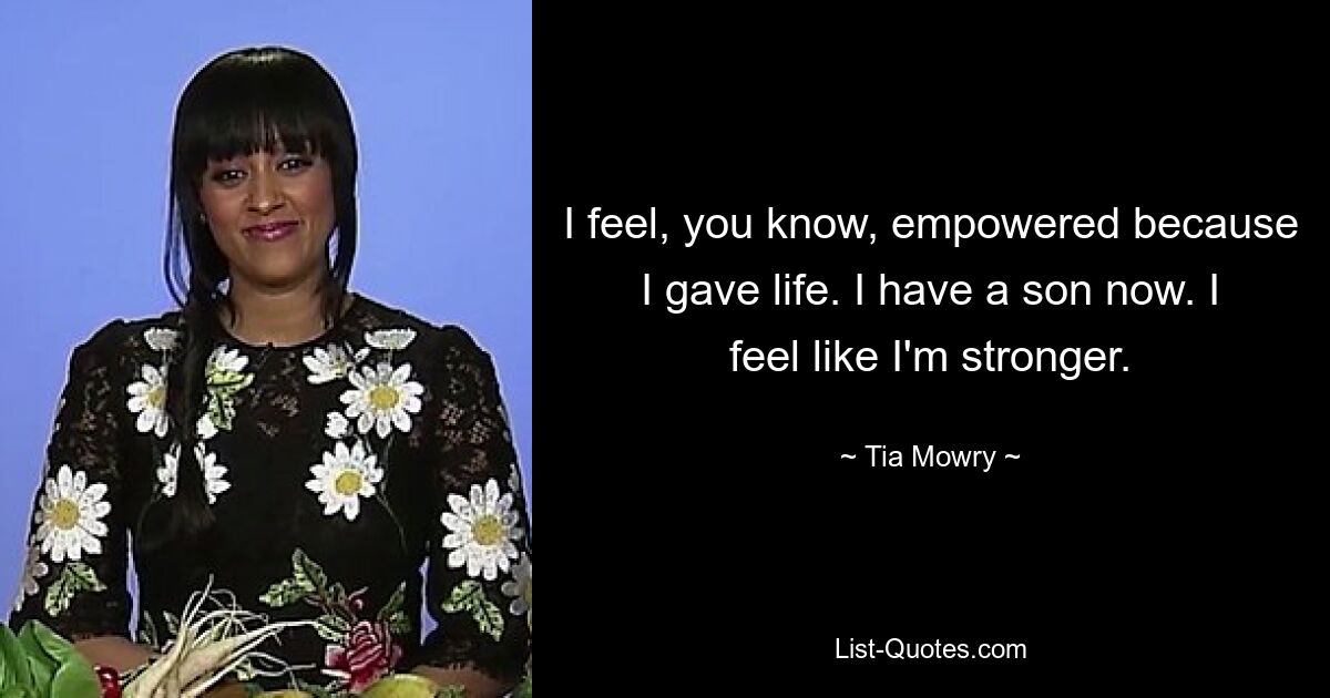 I feel, you know, empowered because I gave life. I have a son now. I feel like I'm stronger. — © Tia Mowry