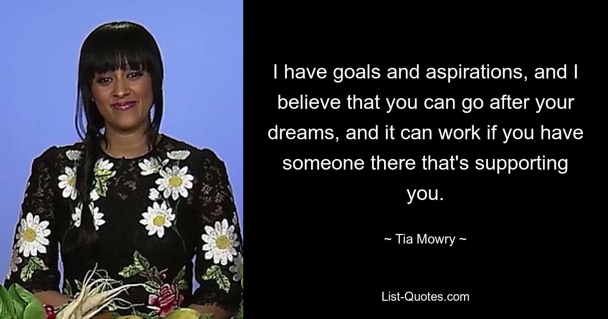 I have goals and aspirations, and I believe that you can go after your dreams, and it can work if you have someone there that's supporting you. — © Tia Mowry