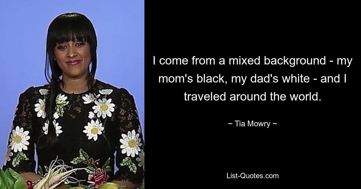 I come from a mixed background - my mom's black, my dad's white - and I traveled around the world. — © Tia Mowry