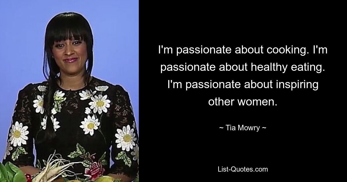 I'm passionate about cooking. I'm passionate about healthy eating. I'm passionate about inspiring other women. — © Tia Mowry