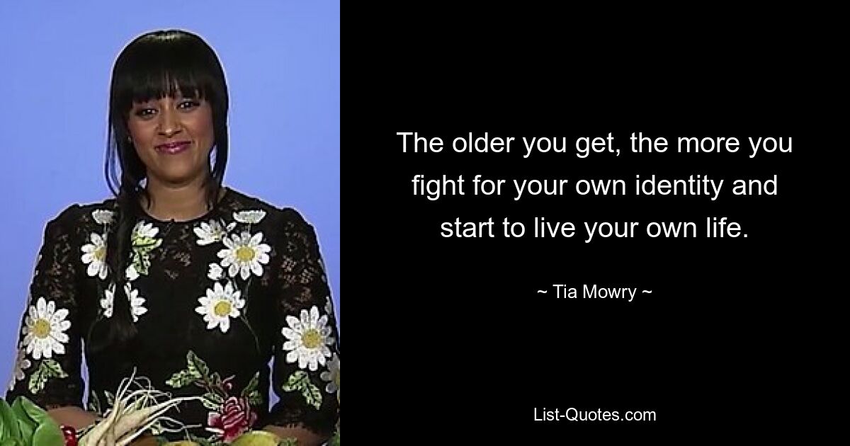 The older you get, the more you fight for your own identity and start to live your own life. — © Tia Mowry