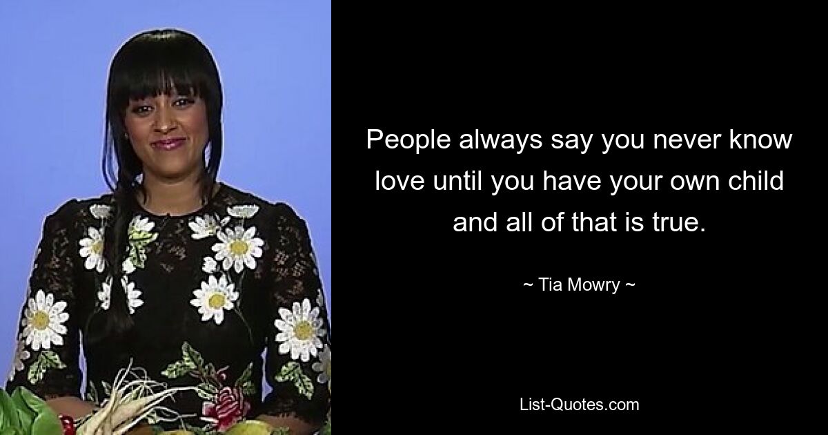 People always say you never know love until you have your own child and all of that is true. — © Tia Mowry