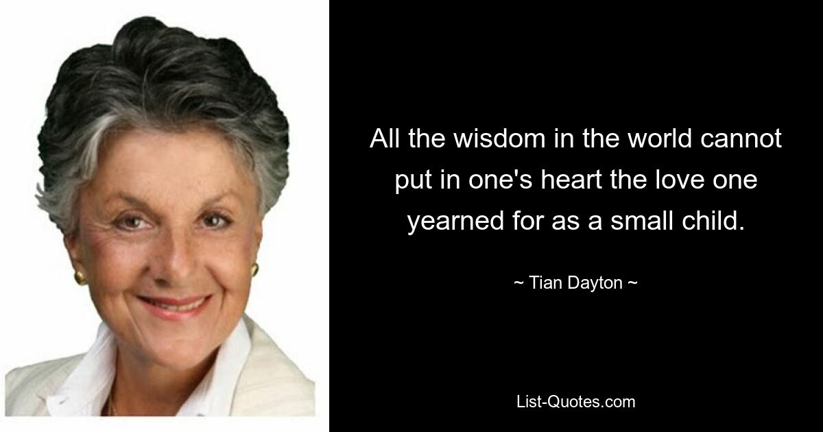 Alle Weisheit der Welt kann einem nicht die Liebe ins Herz legen, nach der man sich als kleines Kind sehnte. — © Tian Dayton