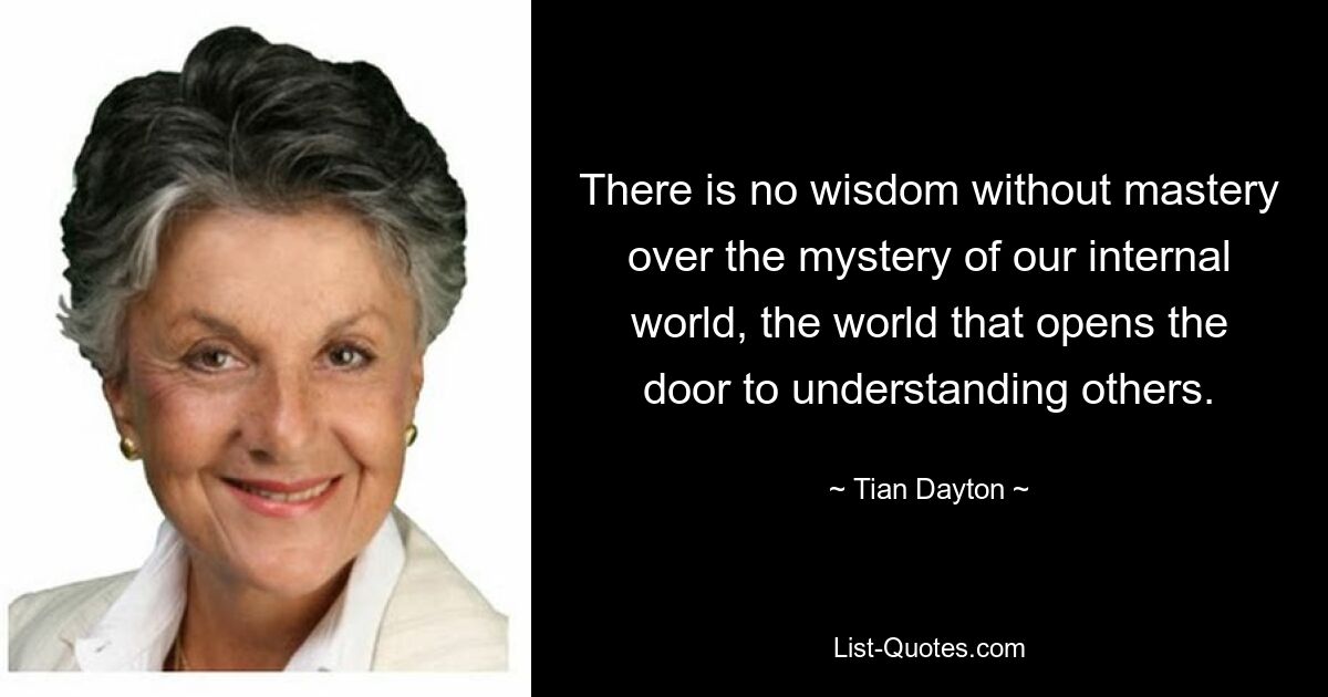 There is no wisdom without mastery over the mystery of our internal world, the world that opens the door to understanding others. — © Tian Dayton