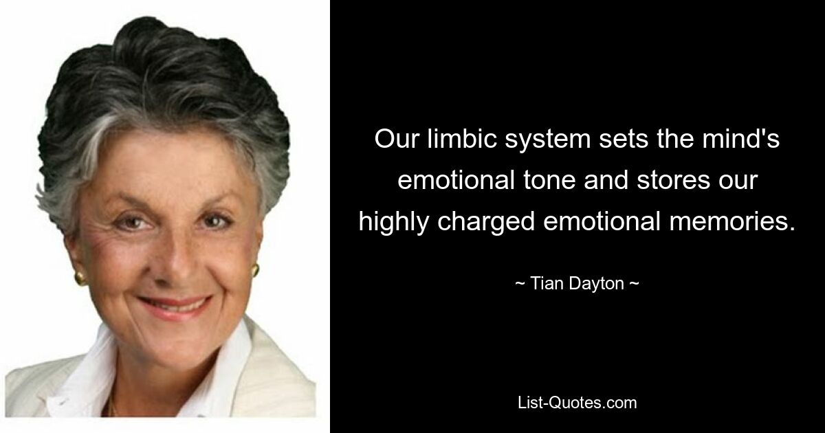 Our limbic system sets the mind's emotional tone and stores our highly charged emotional memories. — © Tian Dayton