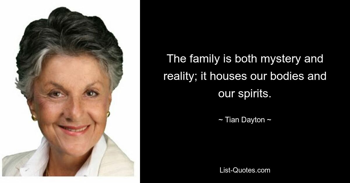 The family is both mystery and reality; it houses our bodies and our spirits. — © Tian Dayton