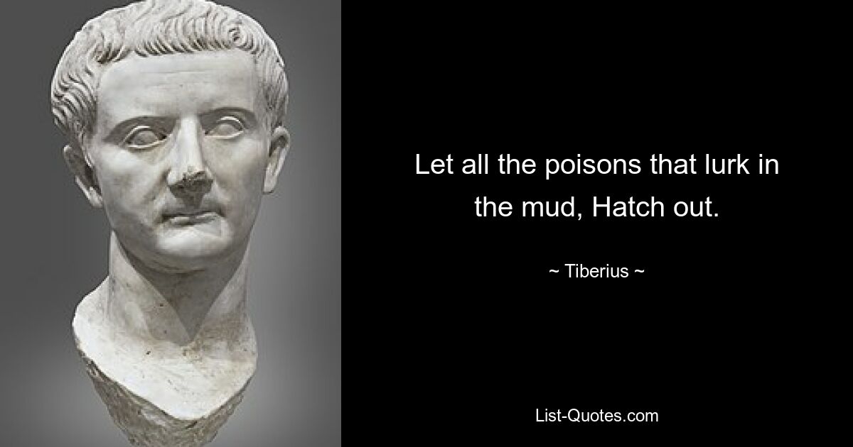 Let all the poisons that lurk in the mud, Hatch out. — © Tiberius