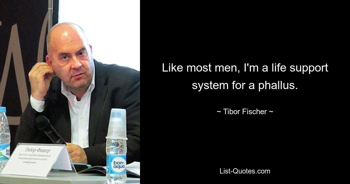 Like most men, I'm a life support system for a phallus. — © Tibor Fischer