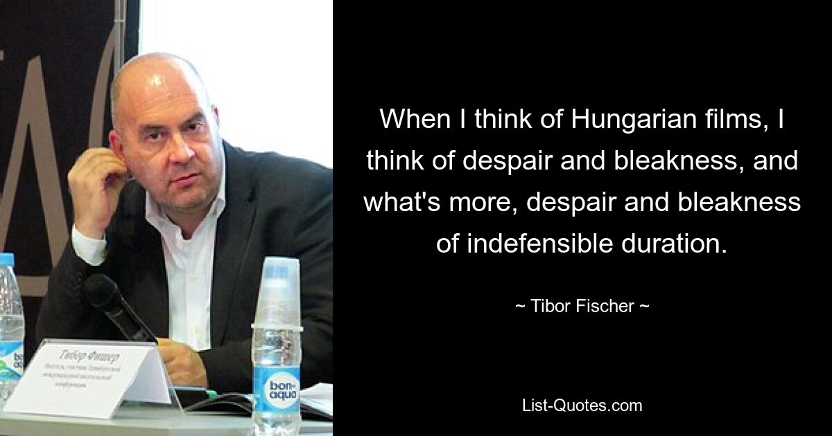 When I think of Hungarian films, I think of despair and bleakness, and what's more, despair and bleakness of indefensible duration. — © Tibor Fischer