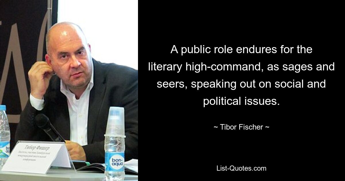 A public role endures for the literary high-command, as sages and seers, speaking out on social and political issues. — © Tibor Fischer