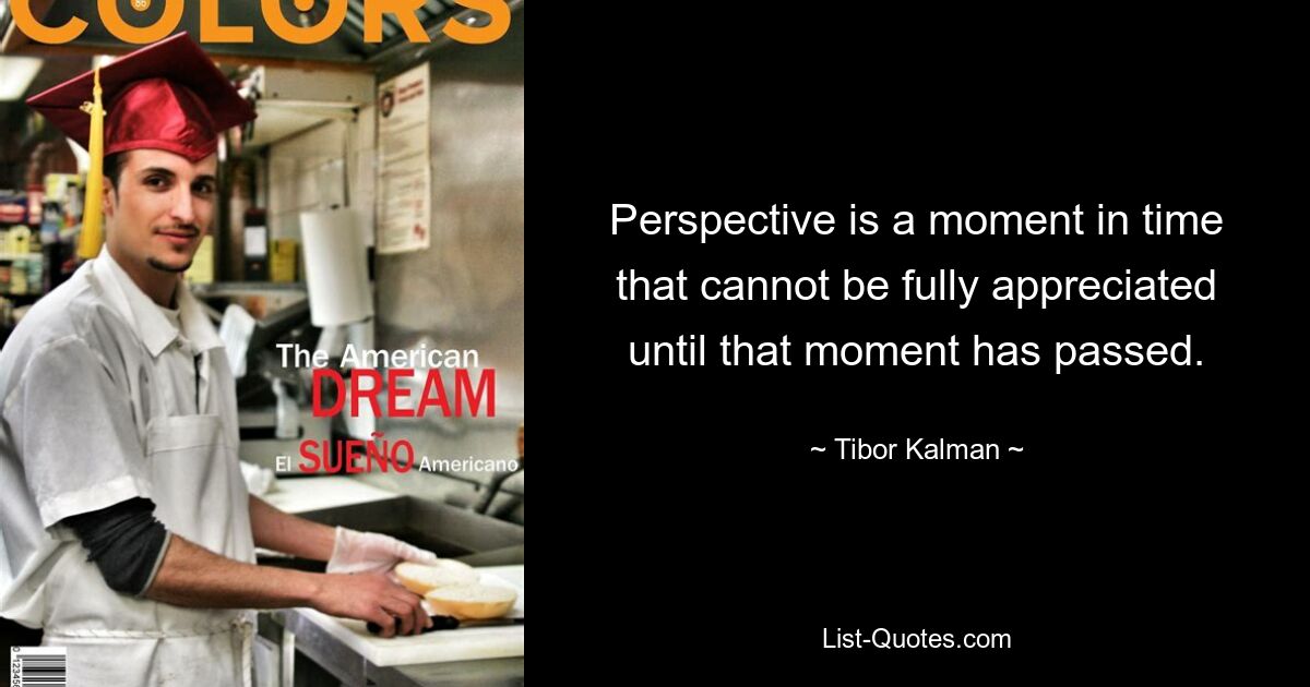 Perspective is a moment in time that cannot be fully appreciated until that moment has passed. — © Tibor Kalman