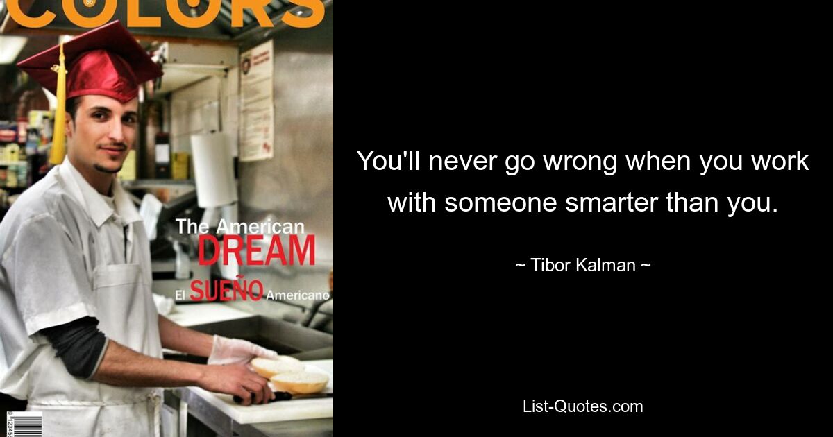 You'll never go wrong when you work with someone smarter than you. — © Tibor Kalman