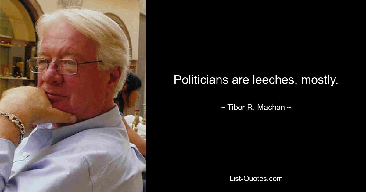 Politicians are leeches, mostly. — © Tibor R. Machan