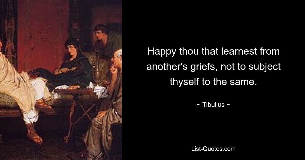 Happy thou that learnest from another's griefs, not to subject thyself to the same. — © Tibullus