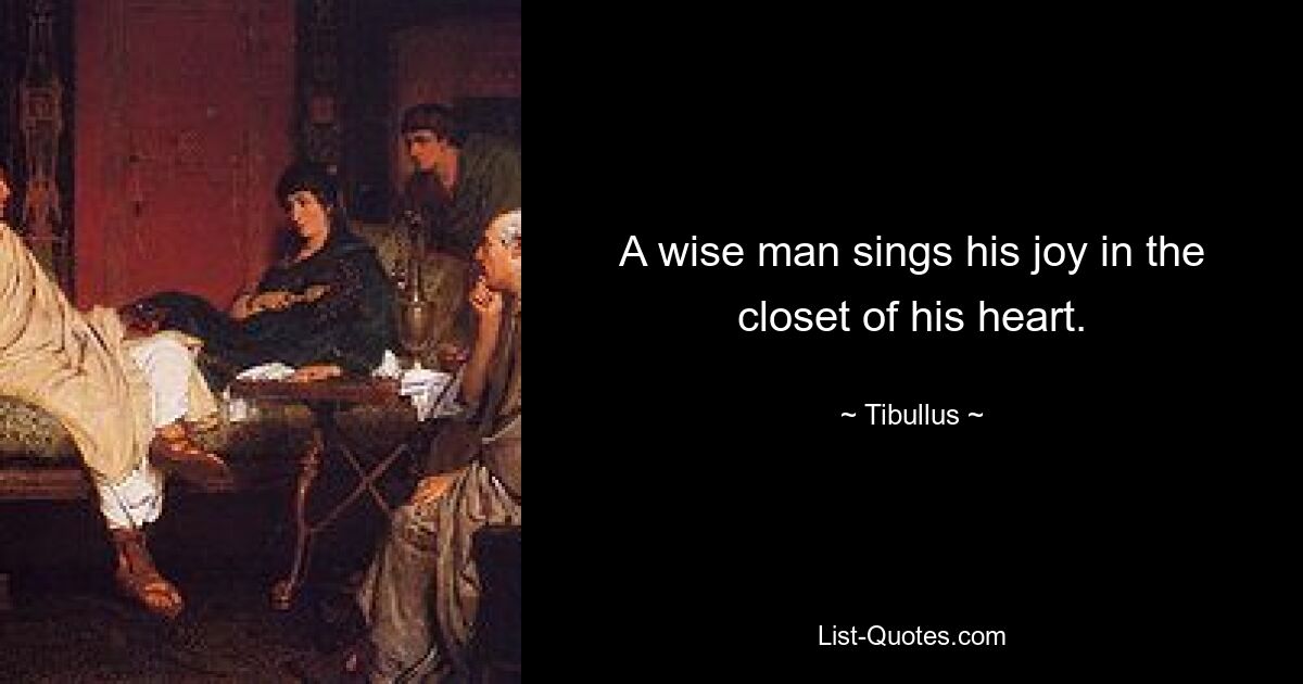 A wise man sings his joy in the closet of his heart. — © Tibullus