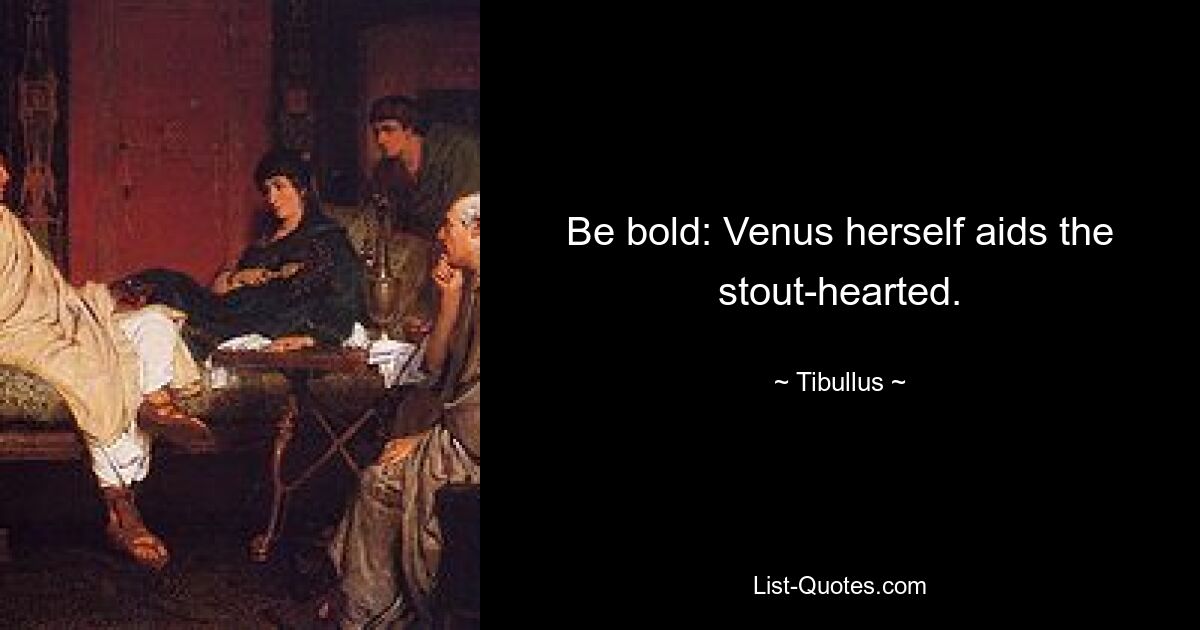 Be bold: Venus herself aids the stout-hearted. — © Tibullus