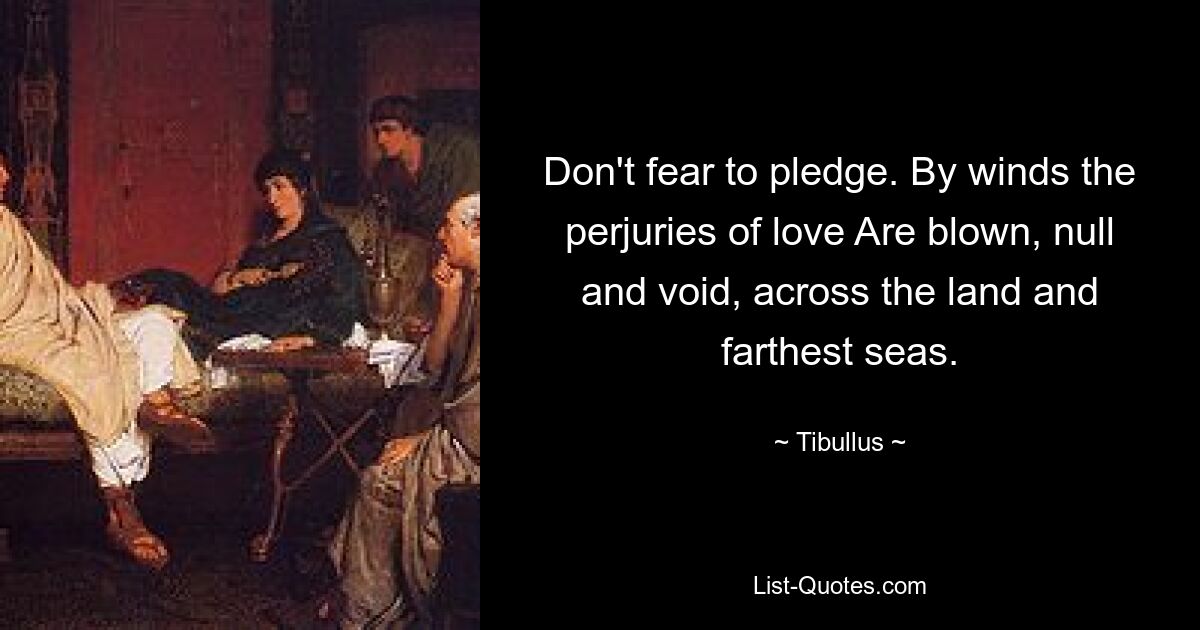 Don't fear to pledge. By winds the perjuries of love Are blown, null and void, across the land and farthest seas. — © Tibullus