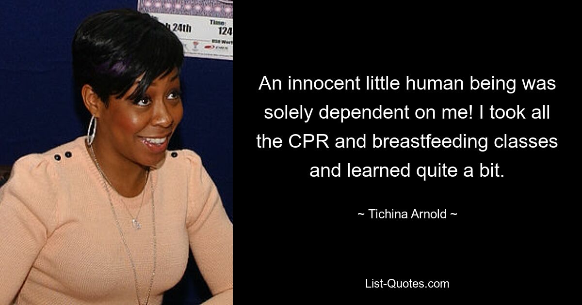 An innocent little human being was solely dependent on me! I took all the CPR and breastfeeding classes and learned quite a bit. — © Tichina Arnold