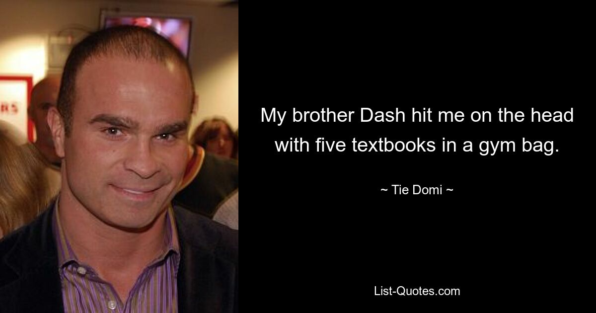 My brother Dash hit me on the head with five textbooks in a gym bag. — © Tie Domi