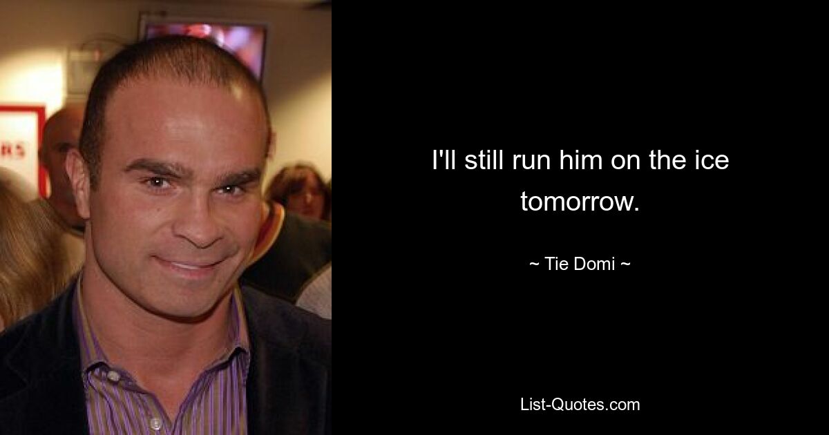 I'll still run him on the ice tomorrow. — © Tie Domi