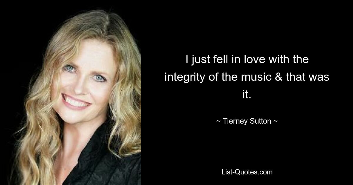 I just fell in love with the integrity of the music & that was it. — © Tierney Sutton