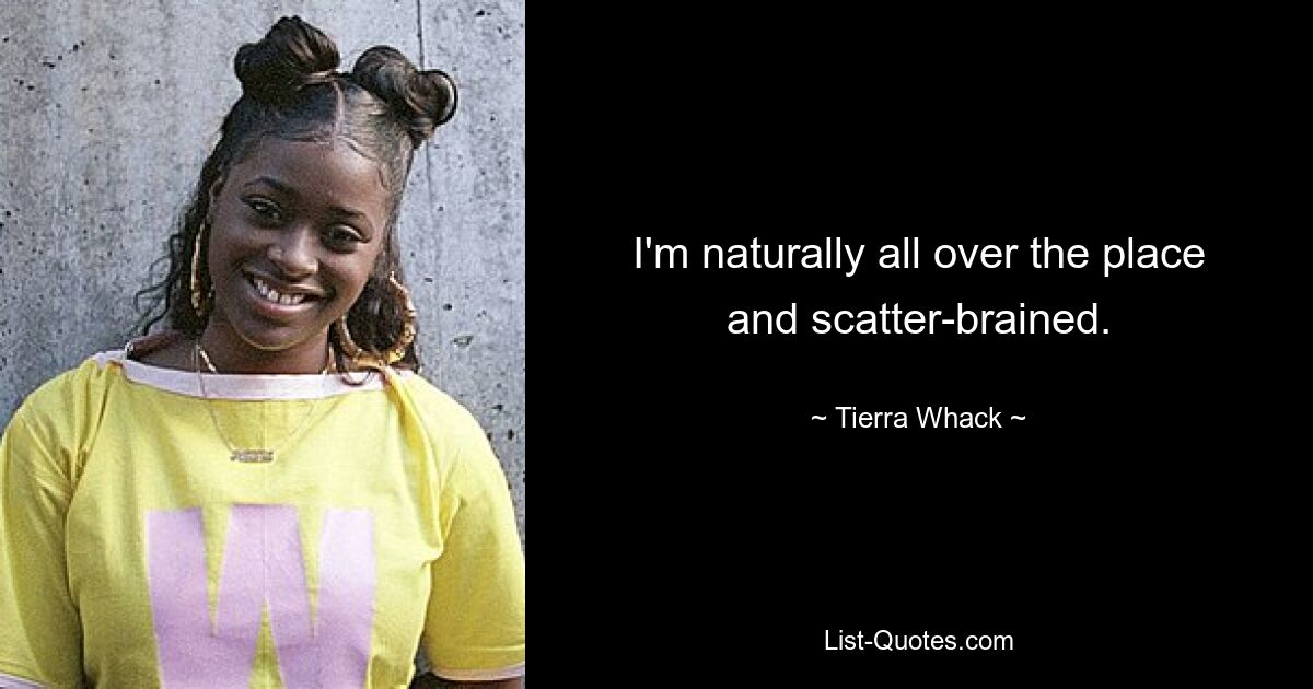 I'm naturally all over the place and scatter-brained. — © Tierra Whack