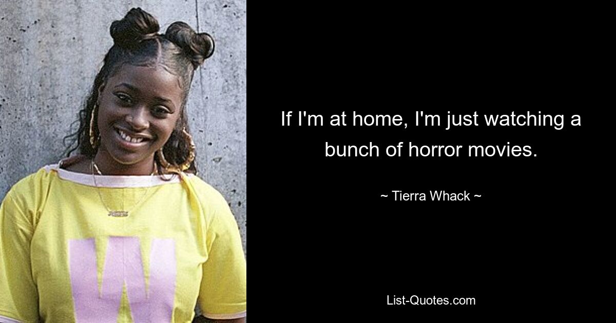 If I'm at home, I'm just watching a bunch of horror movies. — © Tierra Whack