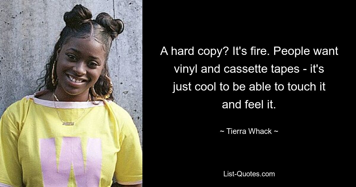 A hard copy? It's fire. People want vinyl and cassette tapes - it's just cool to be able to touch it and feel it. — © Tierra Whack