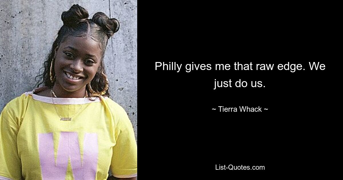 Philly gives me that raw edge. We just do us. — © Tierra Whack