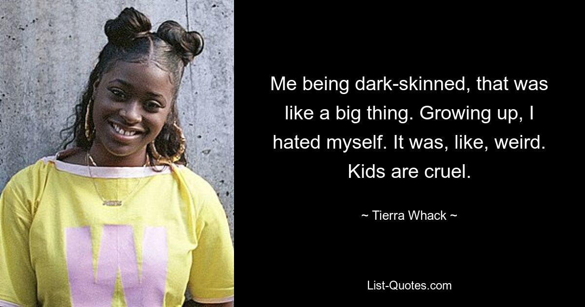 Me being dark-skinned, that was like a big thing. Growing up, I hated myself. It was, like, weird. Kids are cruel. — © Tierra Whack