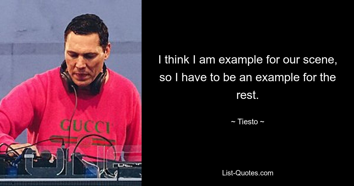 Ich glaube, ich bin ein Vorbild für unsere Szene, also muss ich auch ein Vorbild für den Rest sein. — © Tiesto