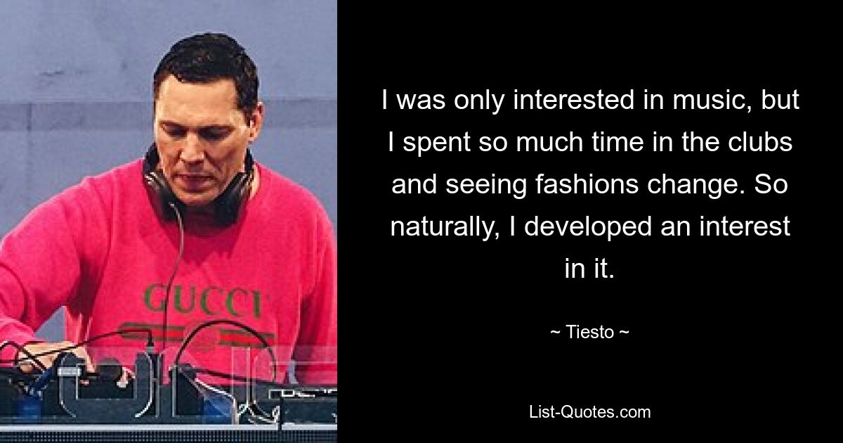 I was only interested in music, but I spent so much time in the clubs and seeing fashions change. So naturally, I developed an interest in it. — © Tiesto