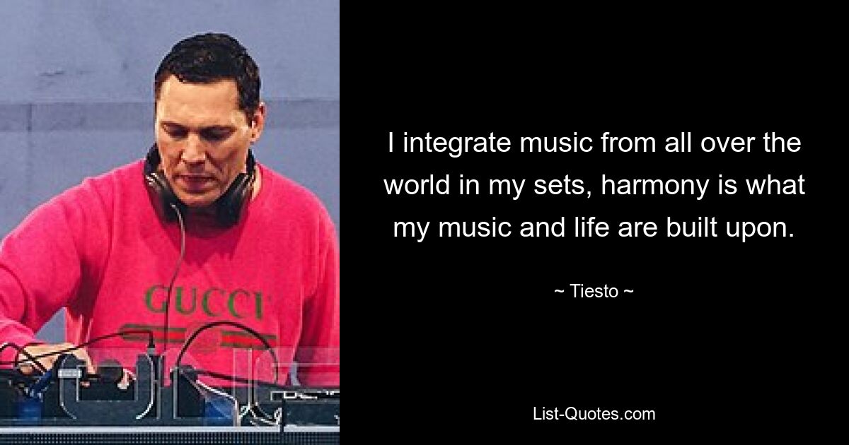 I integrate music from all over the world in my sets, harmony is what my music and life are built upon. — © Tiesto