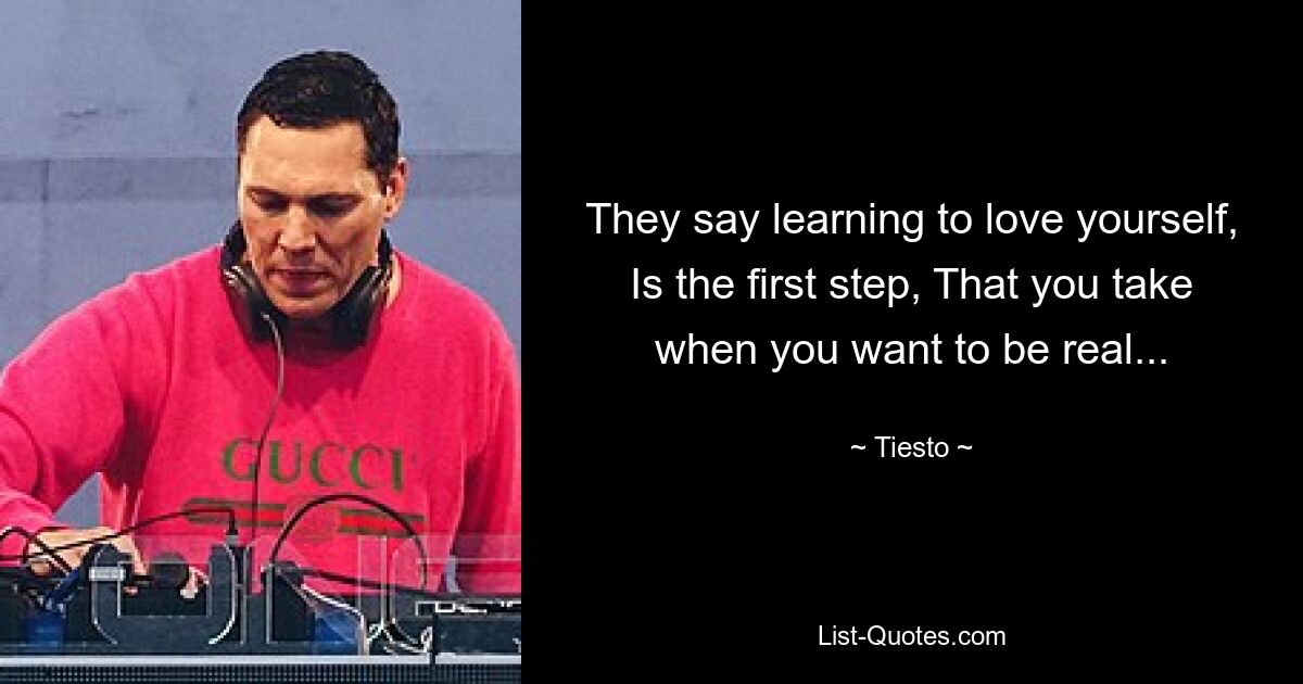 They say learning to love yourself, Is the first step, That you take when you want to be real... — © Tiesto