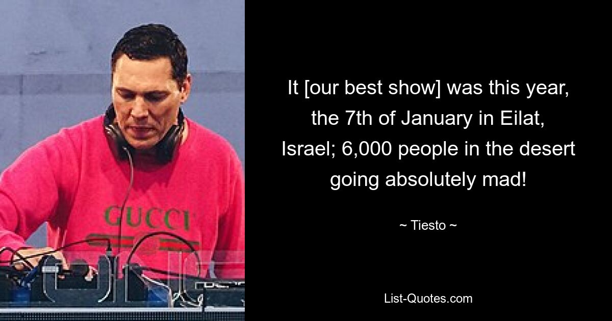 It [our best show] was this year, the 7th of January in Eilat, Israel; 6,000 people in the desert going absolutely mad! — © Tiesto