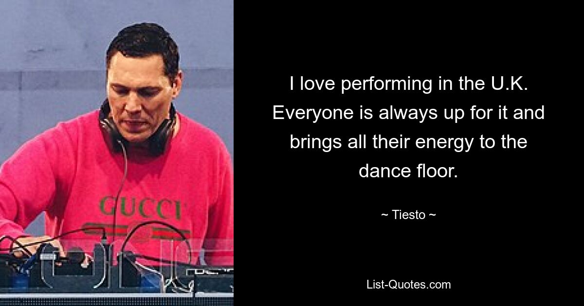 I love performing in the U.K. Everyone is always up for it and brings all their energy to the dance floor. — © Tiesto