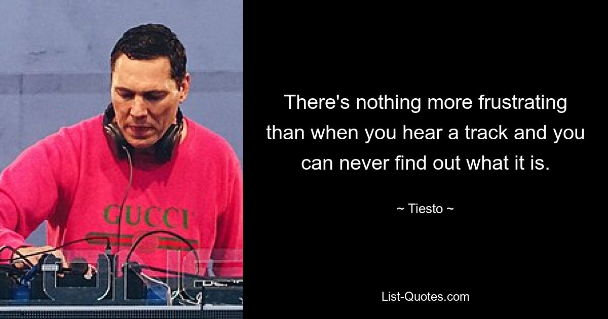 There's nothing more frustrating than when you hear a track and you can never find out what it is. — © Tiesto