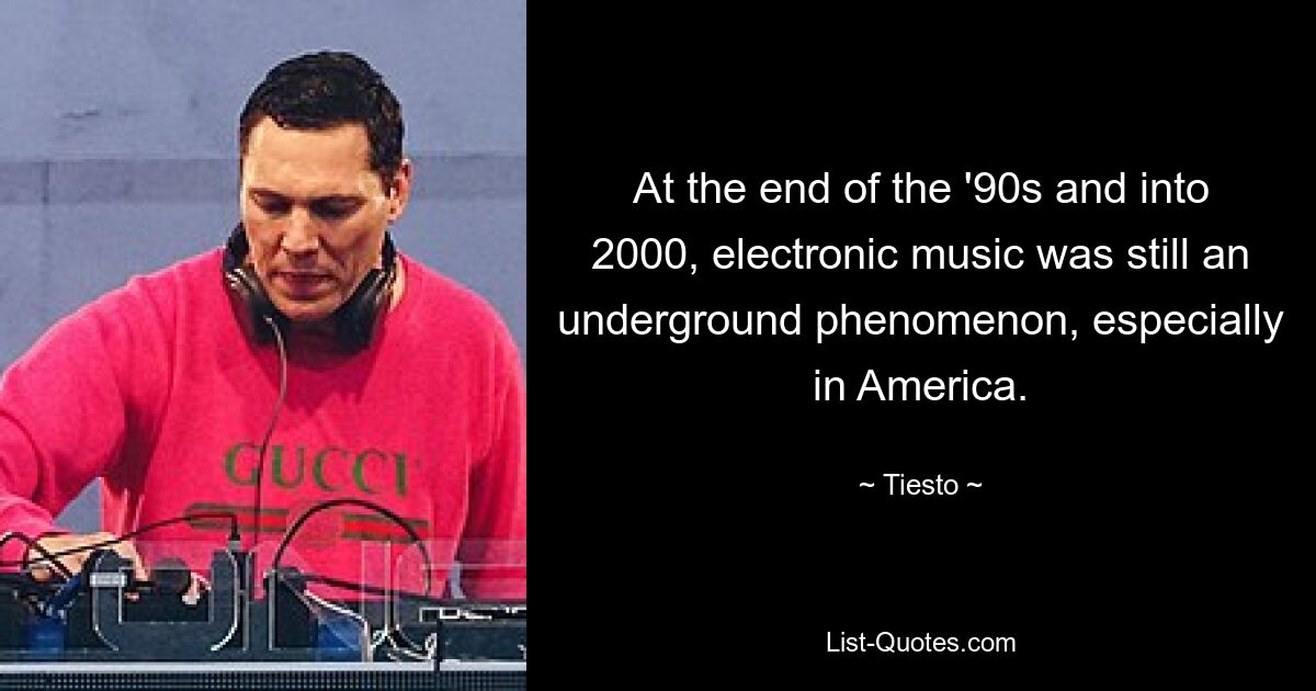 At the end of the '90s and into 2000, electronic music was still an underground phenomenon, especially in America. — © Tiesto