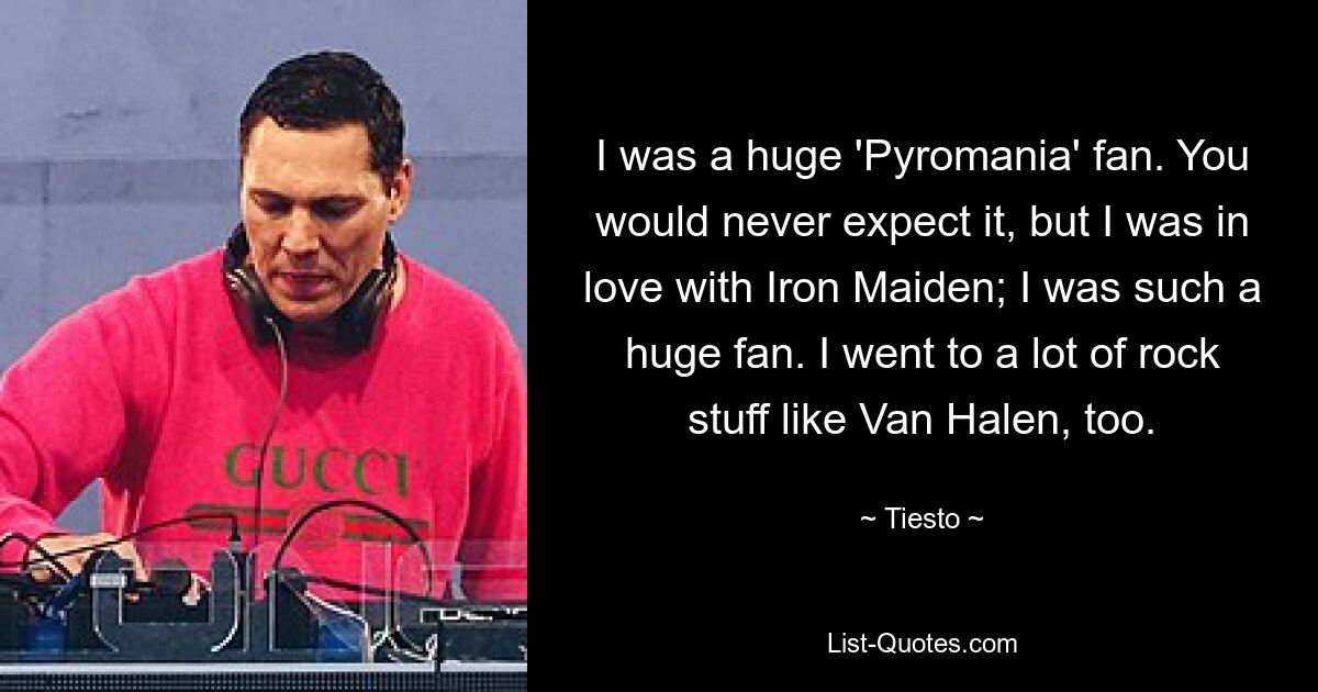 I was a huge 'Pyromania' fan. You would never expect it, but I was in love with Iron Maiden; I was such a huge fan. I went to a lot of rock stuff like Van Halen, too. — © Tiesto