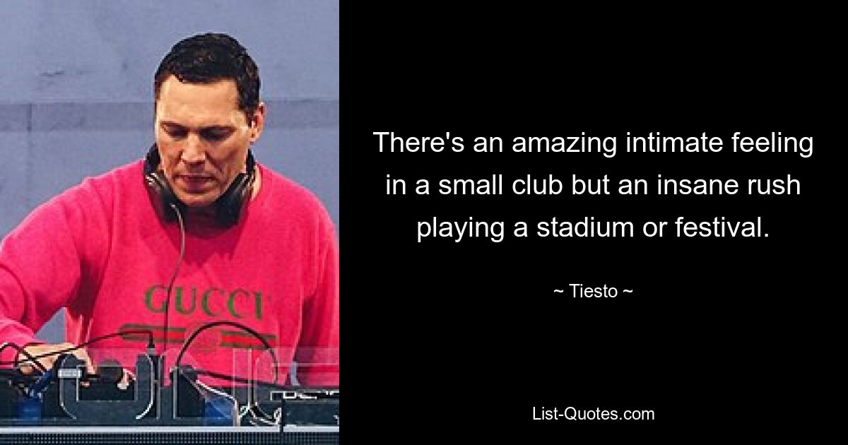 There's an amazing intimate feeling in a small club but an insane rush playing a stadium or festival. — © Tiesto