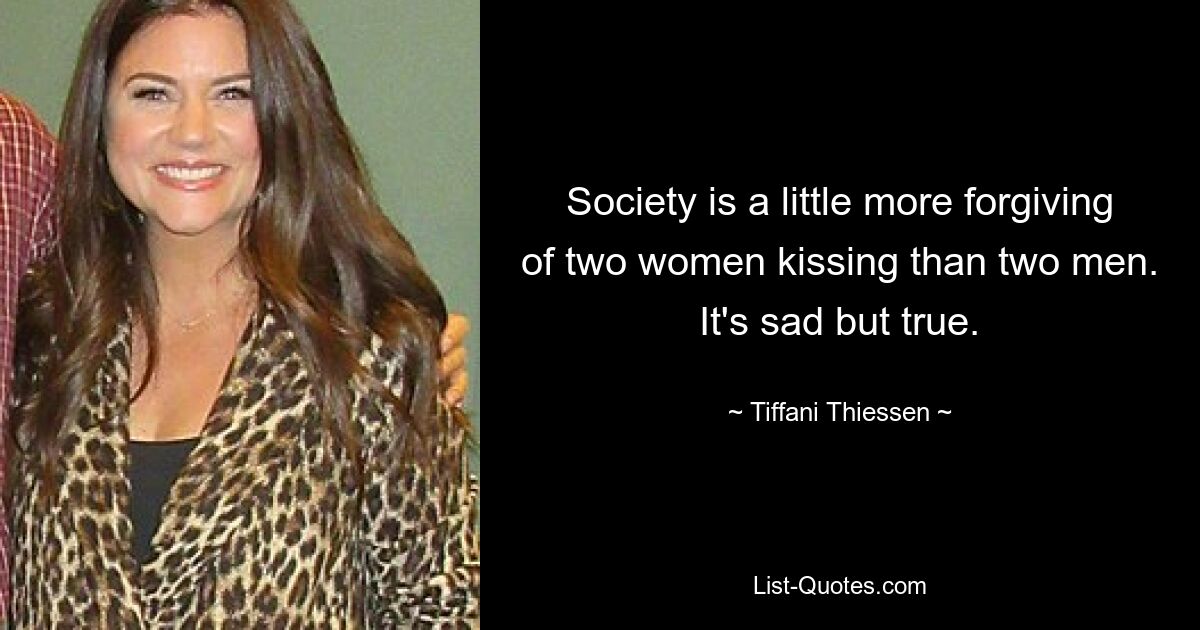 Society is a little more forgiving of two women kissing than two men. It's sad but true. — © Tiffani Thiessen