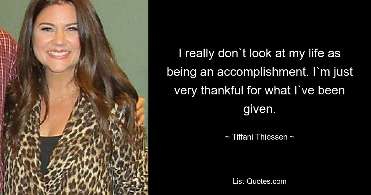 I really don`t look at my life as being an accomplishment. I`m just very thankful for what I`ve been given. — © Tiffani Thiessen