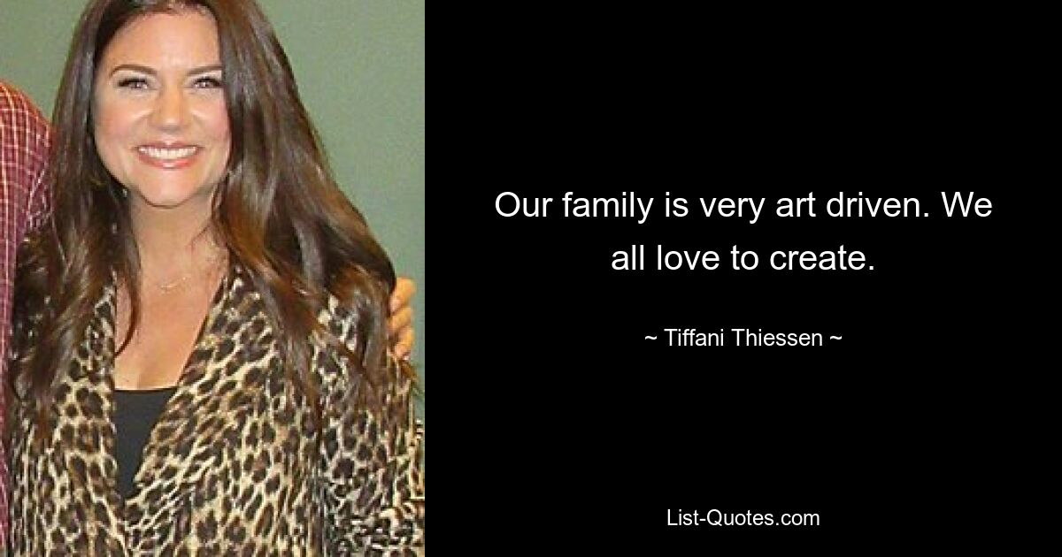 Our family is very art driven. We all love to create. — © Tiffani Thiessen