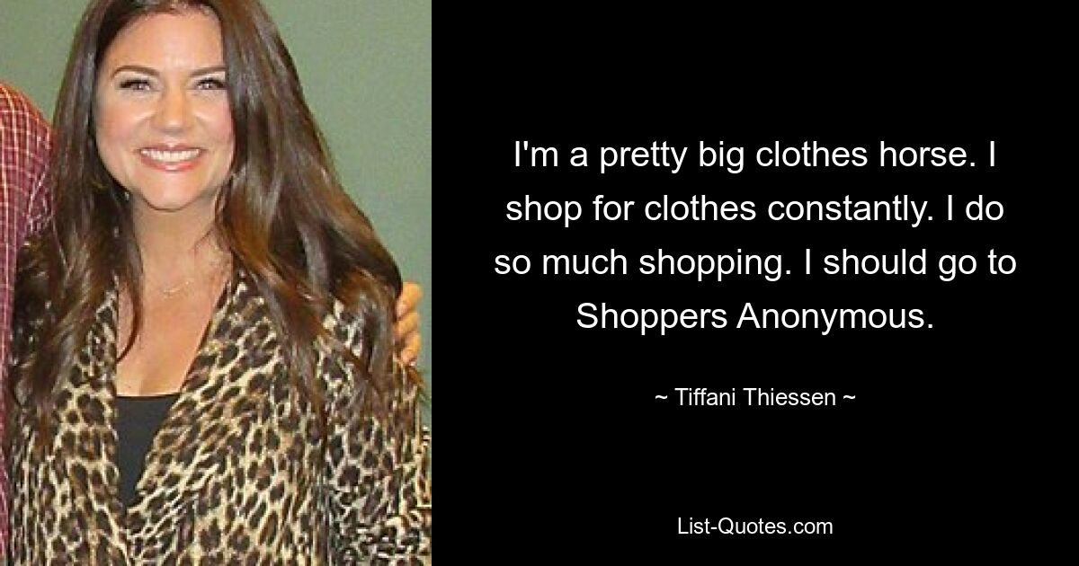 I'm a pretty big clothes horse. I shop for clothes constantly. I do so much shopping. I should go to Shoppers Anonymous. — © Tiffani Thiessen